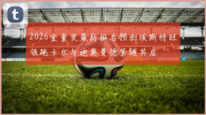 2026金童奖最新排名预测埃斯特旺领跑卡尔与迪奥曼德紧随其后