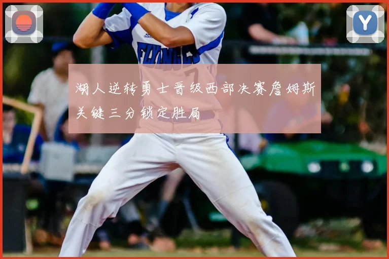 湖人逆转勇士晋级西部决赛詹姆斯关键三分锁定胜局