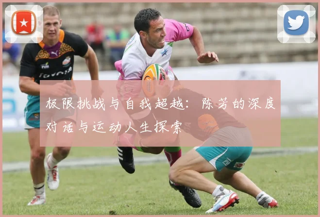 极限挑战与自我超越：陈芳的深度对话与运动人生探索
