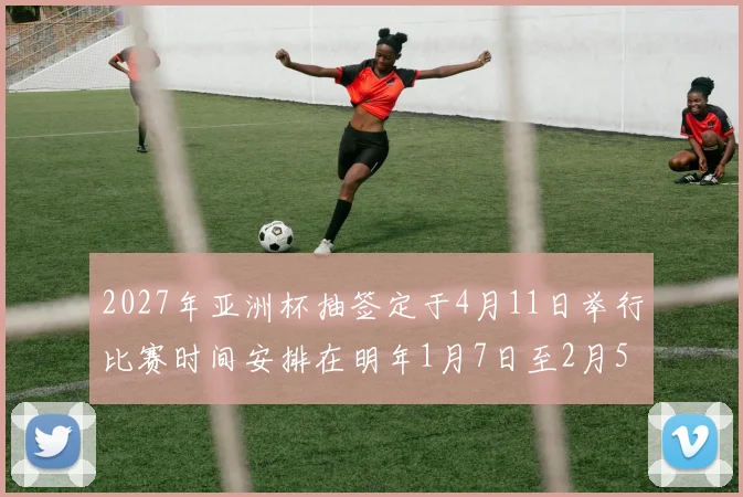 2027年亚洲杯抽签定于4月11日举行比赛时间安排在明年1月7日至2月5日