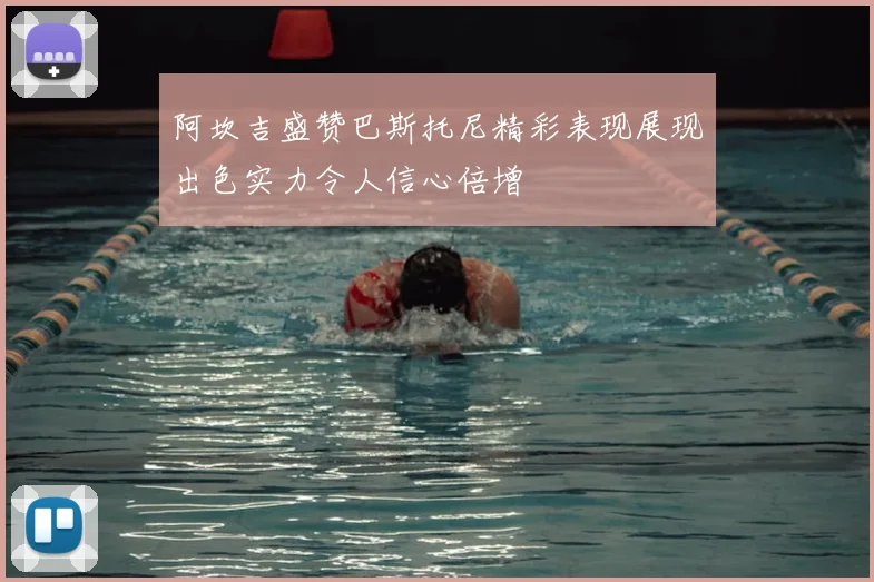 阿坎吉盛赞巴斯托尼精彩表现展现出色实力令人信心倍增