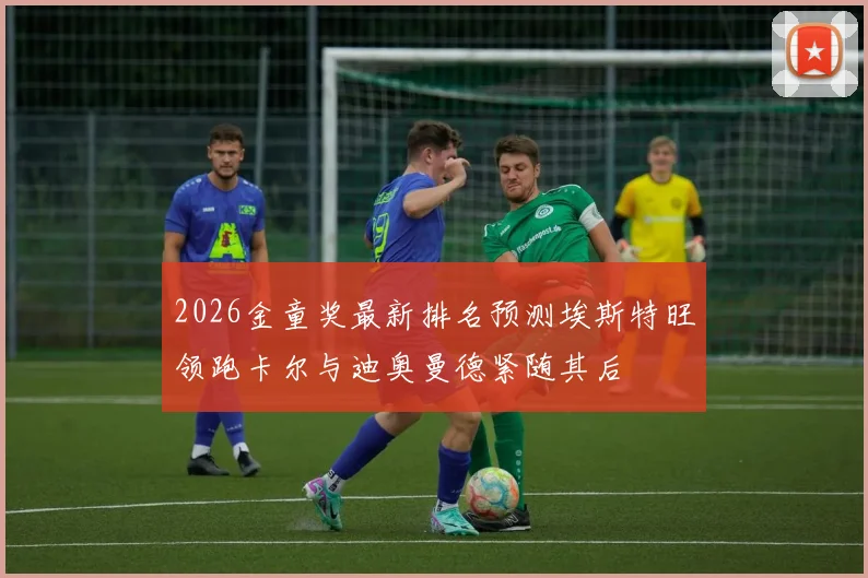 2026金童奖最新排名预测埃斯特旺领跑卡尔与迪奥曼德紧随其后
