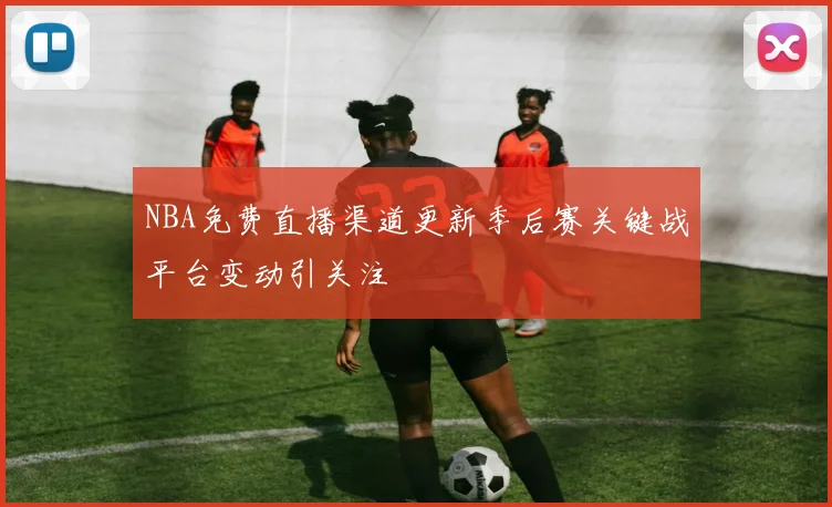 NBA免费直播渠道更新季后赛关键战平台变动引关注