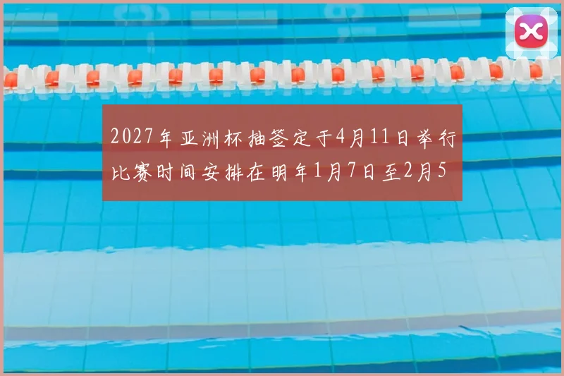 2027年亚洲杯抽签定于4月11日举行比赛时间安排在明年1月7日至2月5日