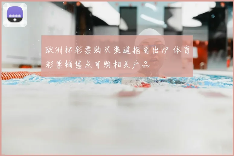 欧洲杯彩票购买渠道指南出炉 体育彩票销售点可购相关产品