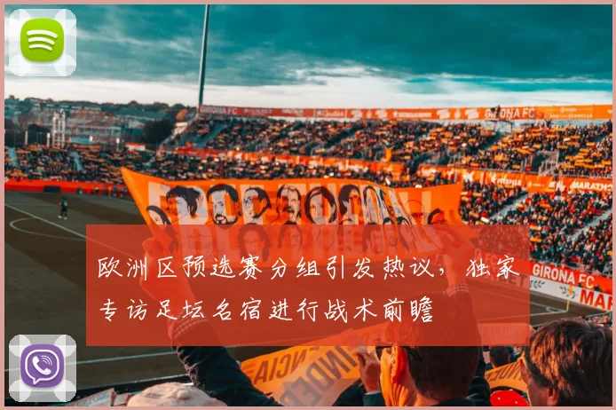 欧洲区预选赛分组引发热议，独家专访足坛名宿进行战术前瞻