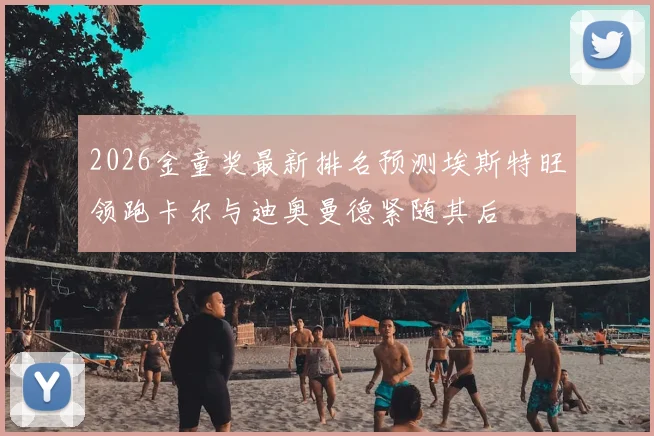 2026金童奖最新排名预测埃斯特旺领跑卡尔与迪奥曼德紧随其后