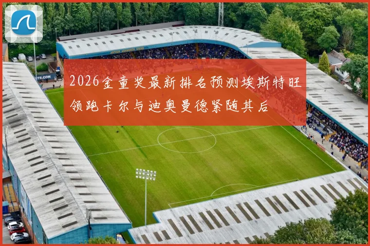 2026金童奖最新排名预测埃斯特旺领跑卡尔与迪奥曼德紧随其后