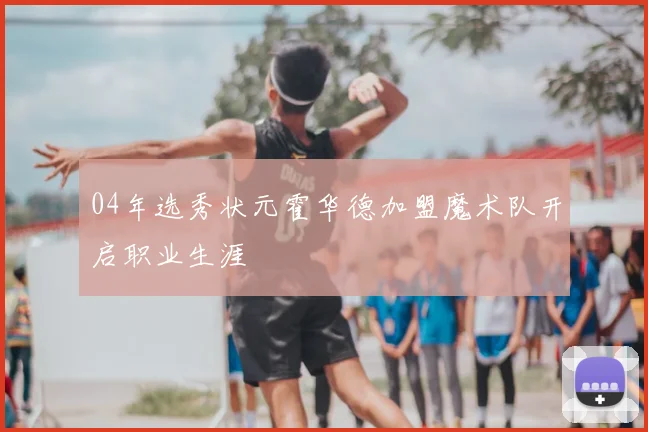 04年选秀状元霍华德加盟魔术队开启职业生涯