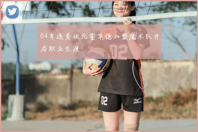 04年选秀状元霍华德加盟魔术队开启职业生涯