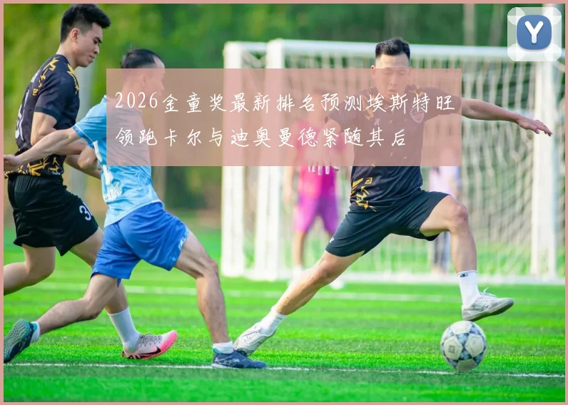 2026金童奖最新排名预测埃斯特旺领跑卡尔与迪奥曼德紧随其后