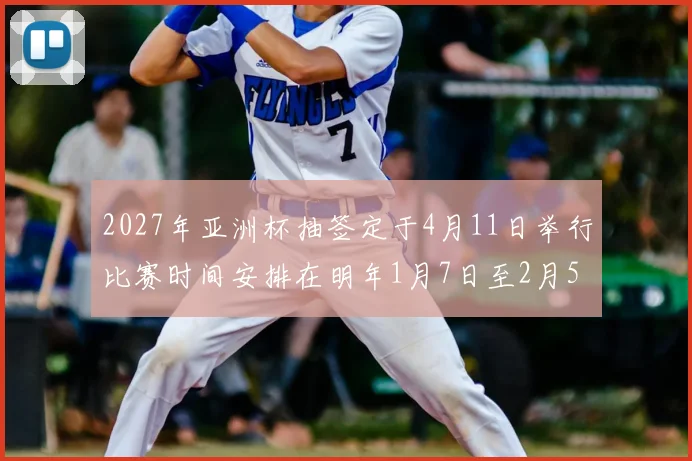 2027年亚洲杯抽签定于4月11日举行比赛时间安排在明年1月7日至2月5日