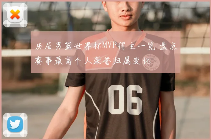 历届男篮世界杯MVP得主一览 盘点赛事最高个人荣誉归属变化